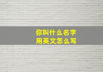 你叫什么名字 用英文怎么写